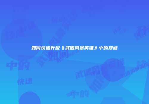 如何快速升级《武僧风暴英雄》中的技能