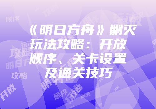 《明日方舟》剿灭玩法攻略：开放顺序、关卡设置及通关技巧