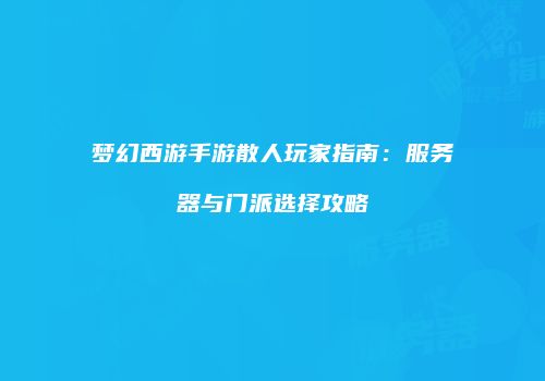 梦幻西游手游散人玩家指南：服务器与门派选择攻略