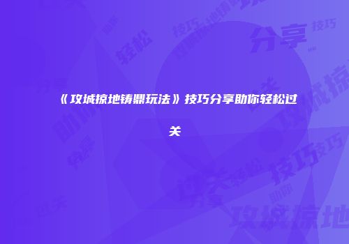 《攻城掠地铸鼎玩法》技巧分享助你轻松过关