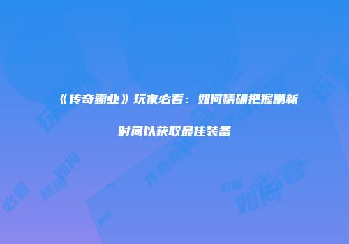 《传奇霸业》玩家必看：如何精确把握刷新时间以获取最佳装备