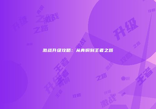 激战升级攻略：从青铜到王者之路