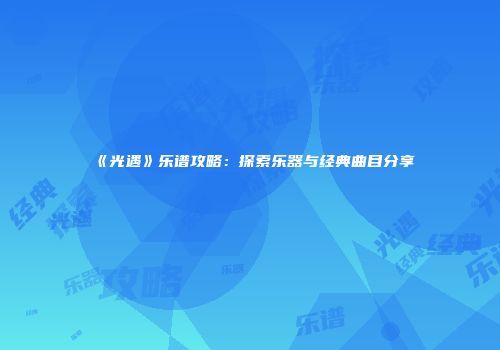 《光遇》乐谱攻略：探索乐器与经典曲目分享