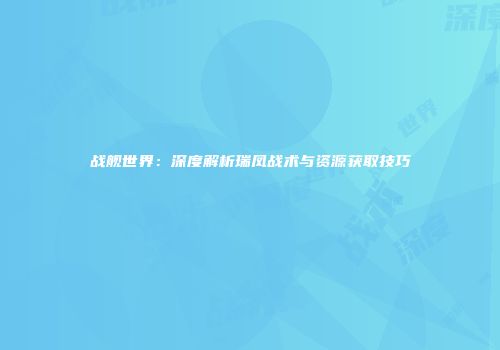 战舰世界：深度解析瑞凤战术与资源获取技巧