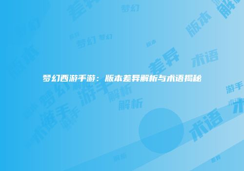 梦幻西游手游：版本差异解析与术语揭秘