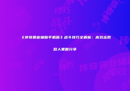 《传奇霸业辅助手机版》战斗技巧全解析：高效击败敌人策略分享