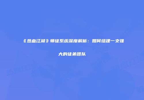 《热血江湖》师徒系统深度解析：如何组建一支强大的徒弟团队