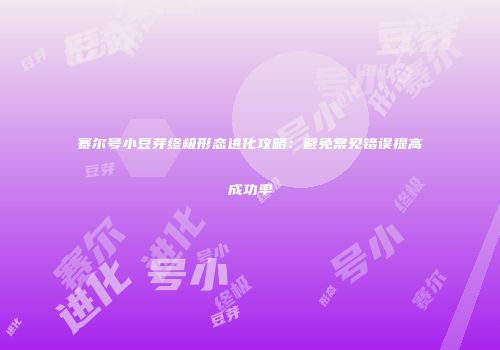 赛尔号小豆芽终极形态进化攻略:避免常见错误提高成功率
