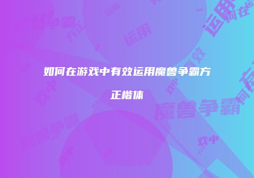如何在游戏中有效运用魔兽争霸方正楷体