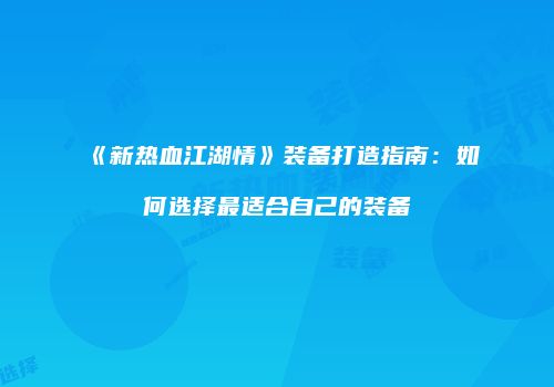 《新热血江湖情》装备打造指南：如何选择最适合自己的装备