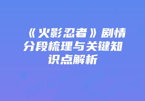 《火影忍者》剧情分段梳理与关键知识点解析
