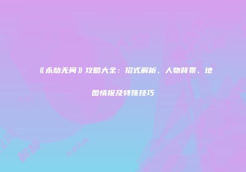 《永劫无间》攻略大全：招式解析、人物背景、地图情报及特殊技巧