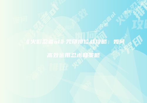 《火影忍者ol》咒印排位战攻略:如何高效运用忍术和策略