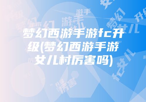 梦幻西游手游fc升级(梦幻西游手游女儿村厉害吗)
