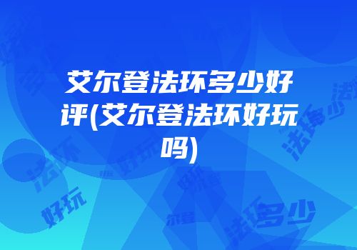艾尔登法环多少好评(艾尔登法环好玩吗)