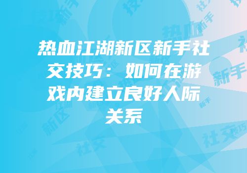热血江湖新区新手社交技巧：如何在游戏内建立良好人际关系