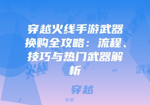 穿越火线手游武器换购全攻略：流程、技巧与热门武器解析