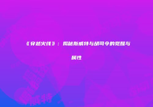 《穿越火线》：揭秘斯威特与胡司令的觉醒与属性