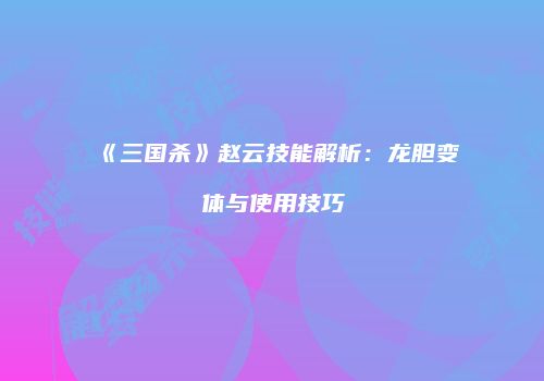《三国杀》赵云技能解析：龙胆变体与使用技巧