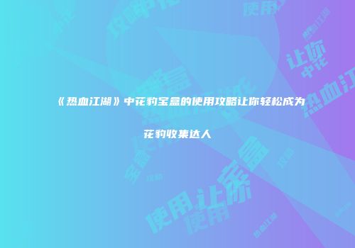 《热血江湖》中花豹宝盒的使用攻略让你轻松成为花豹收集达人