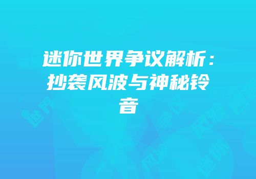 迷你世界争议解析：抄袭风波与神秘铃音