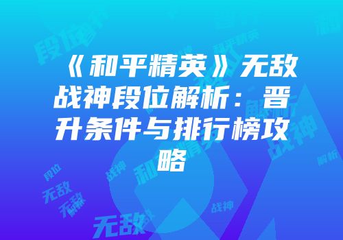 《和平精英》无敌战神段位解析：晋升条件与排行榜攻略