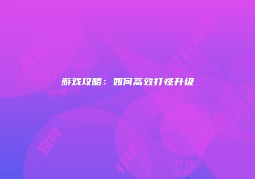 游戏攻略：如何高效打怪升级