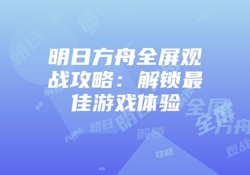 明日方舟全屏观战攻略：解锁最佳游戏体验