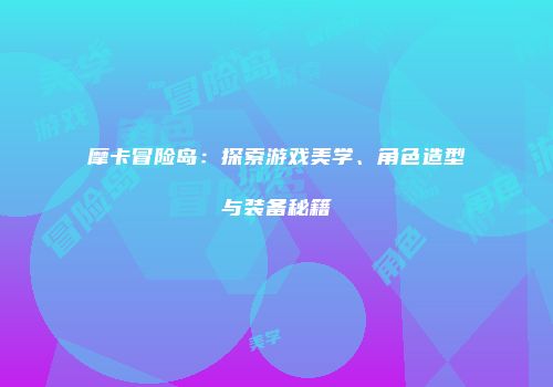 摩卡冒险岛：探索游戏美学、角色造型与装备秘籍