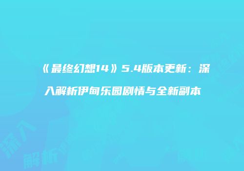 《最终幻想14》5.4版本更新：深入解析伊甸乐园剧情与全新副本
