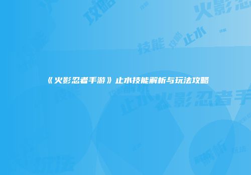 《火影忍者手游》止水技能解析与玩法攻略
