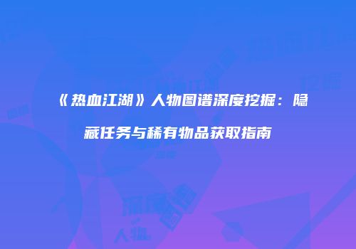 《热血江湖》人物图谱深度挖掘：隐藏任务与稀有物品获取指南