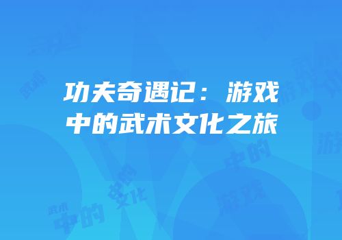 功夫奇遇记：游戏中的武术文化之旅