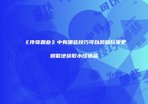 《传奇霸业》中有哪些技巧可以帮助玩家更频繁地获取小怪物品