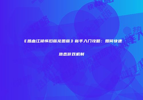 《热血江湖怀旧版龙图版》新手入门攻略：如何快速熟悉游戏机制