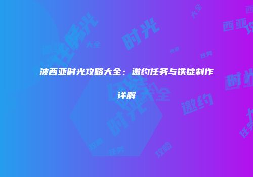 波西亚时光攻略大全：邀约任务与铁锭制作详解