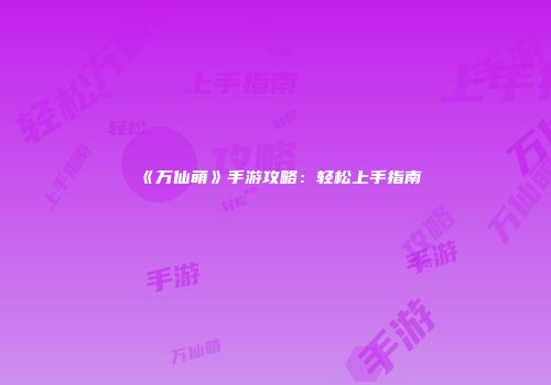 《万仙萌》手游攻略：轻松上手指南