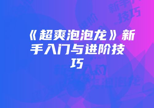 《超爽泡泡龙》新手入门与进阶技巧