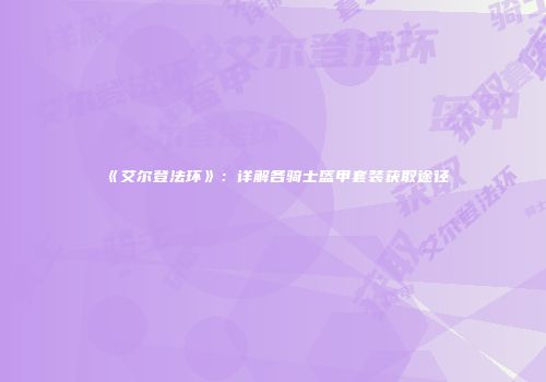 《艾尔登法环》：详解各骑士盔甲套装获取途径