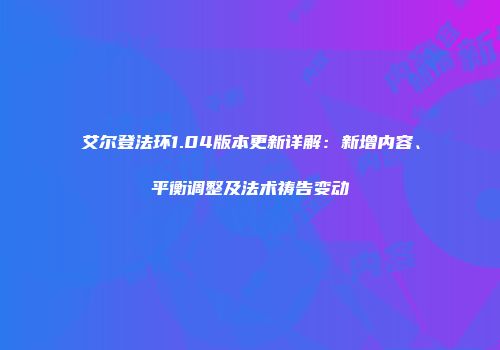 艾尔登法环1.04版本更新详解：新增内容、平衡调整及法术祷告变动