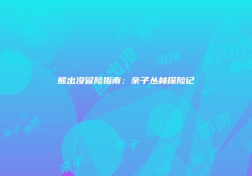 熊出没冒险指南：亲子丛林探险记