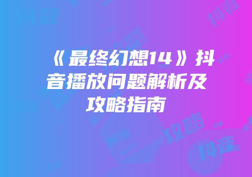《最终幻想14》抖音播放问题解析及攻略指南