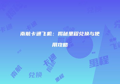 南航卡通飞机：揭秘里程兑换与使用攻略