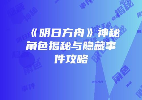 《明日方舟》神秘角色揭秘与隐藏事件攻略