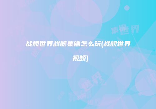 战舰世界战舰集锦怎么玩(战舰世界 视频)