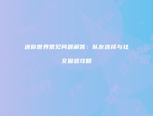 迷你世界常见问题解答：队友选择与社交困惑攻略