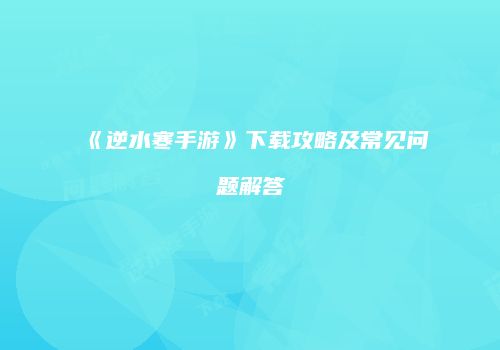 《逆水寒手游》下载攻略及常见问题解答