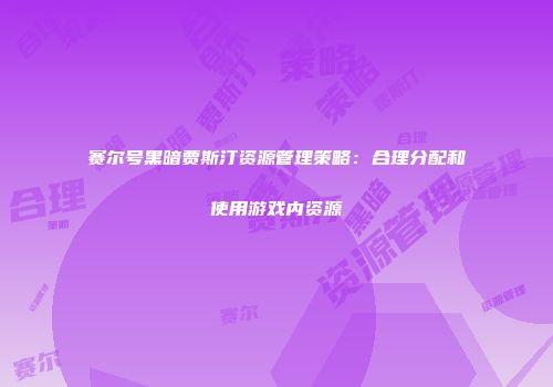赛尔号黑暗贾斯汀资源管理策略:合理分配和使用游戏内资源