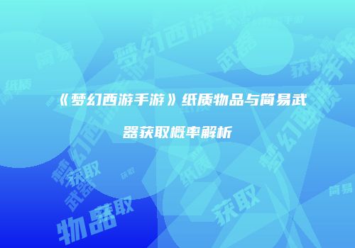 《梦幻西游手游》纸质物品与简易武器获取概率解析