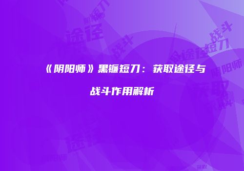 《阴阳师》黑镰短刀：获取途径与战斗作用解析